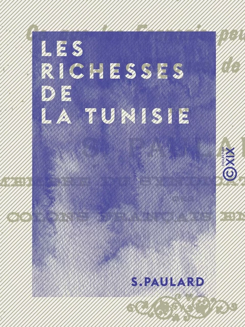 Les Richesses de la Tunisie - Ce que les Français peuvent faire dans la régence de Tunis - S. Paulard - Collection XIX