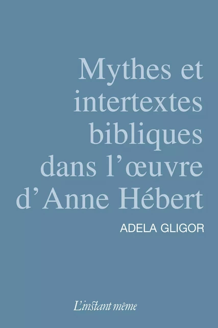 Mythes et intertextes bibliques dans l'œuvre d'Anne Hébert - Adela Gligor - Éditions de L'instant même