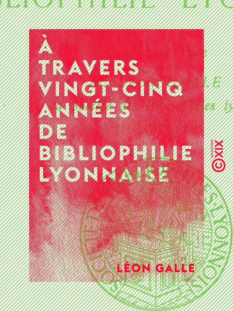 À travers vingt-cinq années de bibliophilie lyonnaise - Léon Galle - Collection XIX