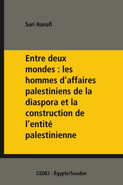 Entre deux mondes : les hommes d’affaires palestiniens de la diaspora et la construction de l’entité palestinienne - Sari Hanafi - CEDEJ - Égypte/Soudan