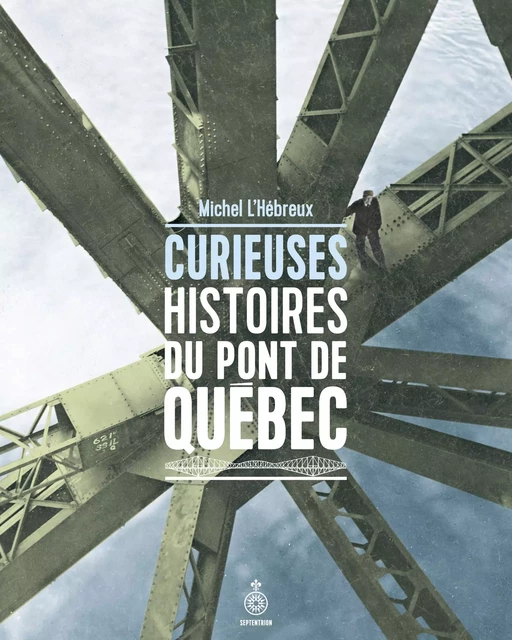 Curieuses histoires du pont de Québec - Michel L'Hébreux - Éditions du Septentrion