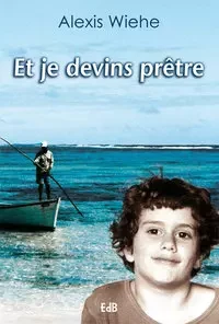 Et je devins prêtre - Alexis Wiehe - Editions des Béatitudes