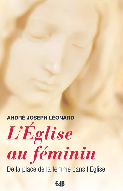 L'Eglise au féminin - André-Joseph Léonard - Editions des Béatitudes