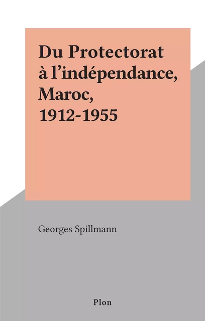 Du Protectorat à l'indépendance, Maroc, 1912-1955 - Georges Spillmann - (Plon) réédition numérique FeniXX