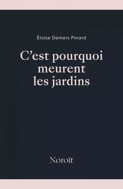 C'est pourquoi meurent les jardins - Éloïse Demers Pinard - Éditions du Noroît