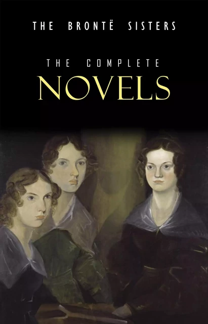 The Brontë Sisters: The Complete Novels - Anne Brontë, Charlotte Brontë, Emily Brontë - Pandora's Box