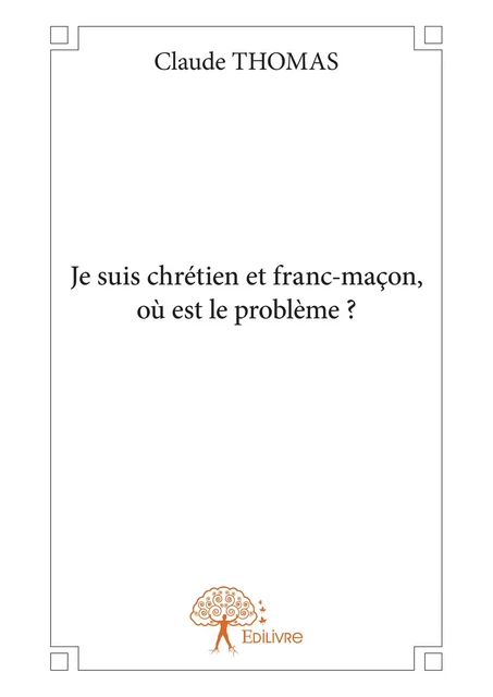 Je suis chrétien et franc-maçon, où est le problème ? - Claude Thomas - Editions Edilivre