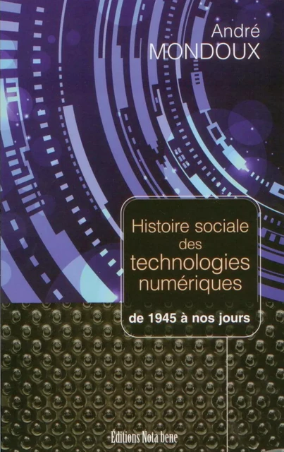 Histoire sociale des technologies numériques. De 1945 à nos jours - André Mondoux - Éditions Nota bene