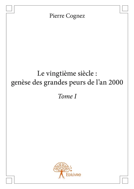 Le vingtième siècle : genèse des grandes peurs de l'an 2000 Tome I - Pierre Cognez - Editions Edilivre