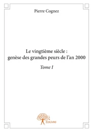 Le vingtième siècle : genèse des grandes peurs de l'an 2000 Tome I