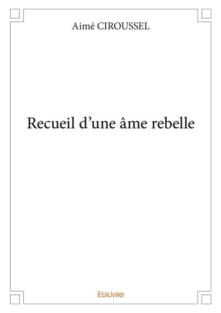 Recueil d'une âme rebelle - Aimé Ciroussel - Editions Edilivre