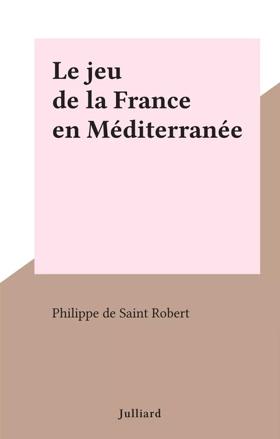 Le jeu de la France en Méditerranée - Philippe de Saint-Robert - (Julliard) réédition numérique FeniXX