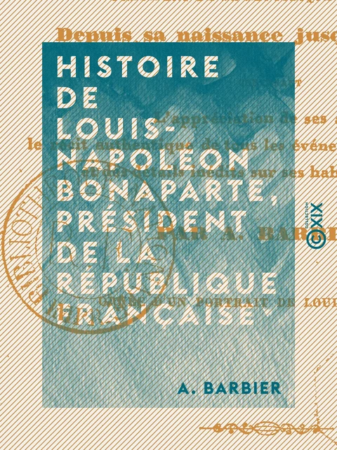 Histoire de Louis-Napoléon Bonaparte, président de la République française, depuis sa naissance jusqu'à ce jour... par A. Barbier... - A. Barbier - Collection XIX