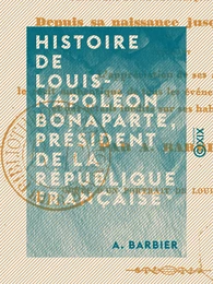 Histoire de Louis-Napoléon Bonaparte, président de la République française, depuis sa naissance jusqu'à ce jour... par A. Barbier...