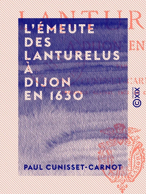 L'Émeute des Lanturelus à Dijon en 1630 - Un mouvement séparatiste sous Louis XIII - Paul Cunisset-Carnot - Collection XIX