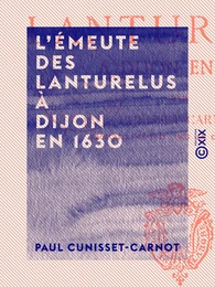 L'Émeute des Lanturelus à Dijon en 1630 - Un mouvement séparatiste sous Louis XIII