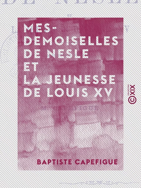 Mesdemoiselles de Nesle et la jeunesse de Louis XV - Baptiste Capefigue - Collection XIX