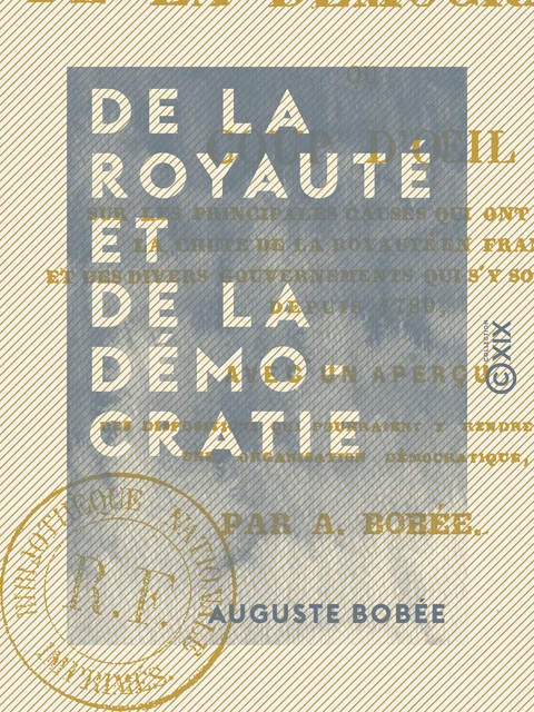 De la royauté et de la démocratie - Coup d'œil sur les principales causes qui ont amené la chute de la royauté en France et des divers gouvernements qui s'y sont succédé depuis 1789 - Auguste Bobée - Collection XIX