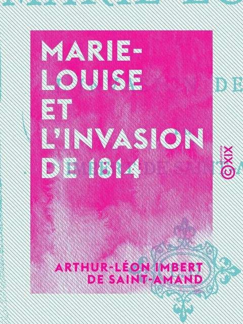 Marie-Louise et l'invasion de 1814 - Arthur-Léon Imbert de Saint-Amand - Collection XIX