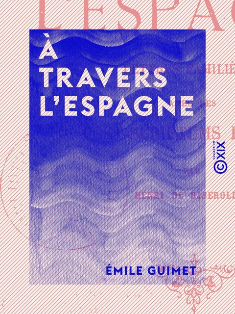 Émile Guimet. A travers l'Espagne, lettres familières, avec des post-scriptum en vers par Henri de Riberolles - Emile Guimet, Henri de Riberolles - Collection XIX