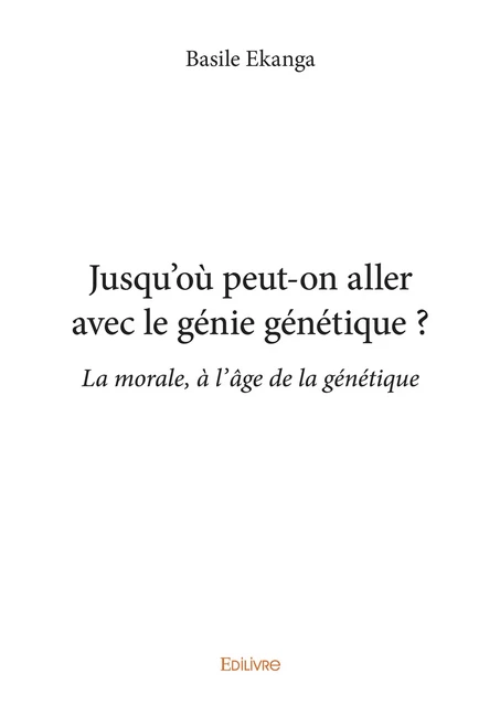 Jusqu'où peut-on aller avec le génie génétique ? - Basile Ekanga - Editions Edilivre