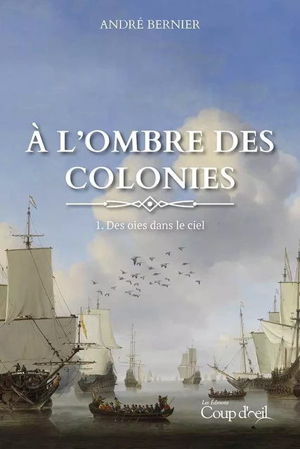 À l'ombre des colonies - Des oies dans le ciel (tome 1) - André Bernier - Les Éditions Coup d'oeil