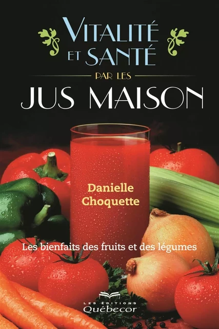 Vitalité et santé par le jus maison - Danielle Choquette - Les Éditions Québec-Livres