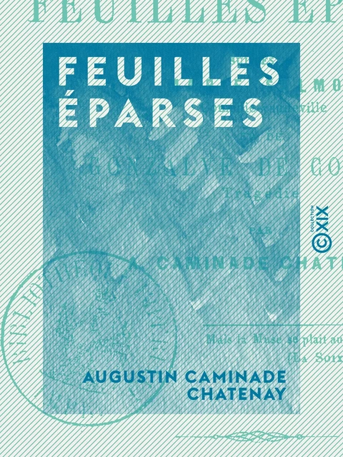 Feuilles éparses - Suivies de Marie Salmon, comédie-vaudeville et de Gonzalve de Cordoue, tragédie - Augustin Caminade Chatenay - Collection XIX