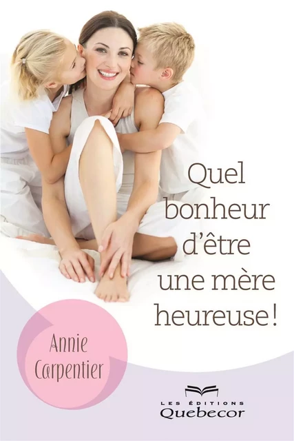 Quel bonheur d'être une mère heureuse! - Annie Carpentier - Les Éditions Québec-Livres