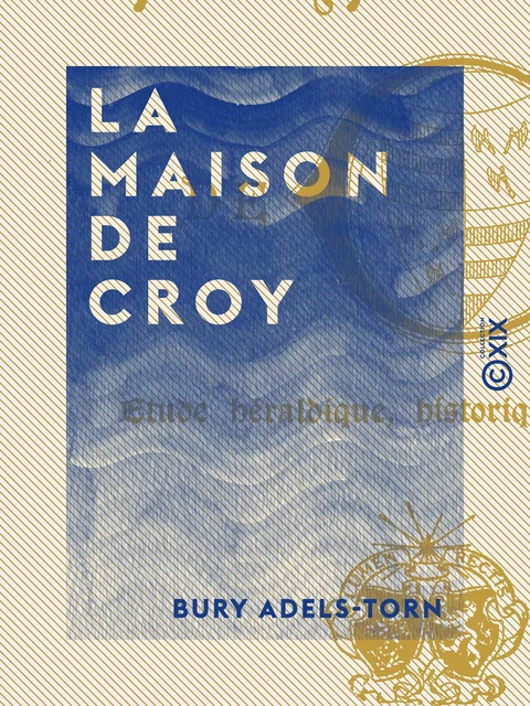 La Maison de Croy - Étude héraldique, historique et critique - Bury Adels-Torn - Collection XIX