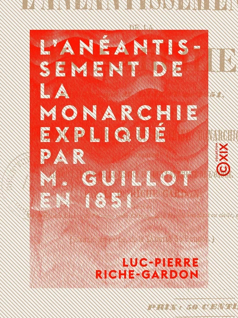 L'Anéantissement de la monarchie expliqué par M. Guillot en 1851 - Doctrine républicaine et doctrine monarchique comparées au point de vue de la justice et de la stabilité de l'ordre - Luc-Pierre Riche-Gardon - Collection XIX