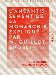 L'Anéantissement de la monarchie expliqué par M. Guillot en 1851 - Doctrine républicaine et doctrine monarchique comparées au point de vue de la justice et de la stabilité de l'ordre