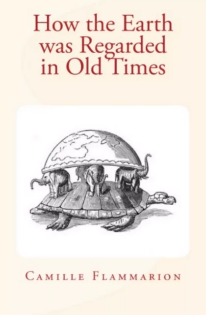 How the Earth was Regarded in Old Times - Charles P. Daly, Camille Flammarion - Editions Le Mono