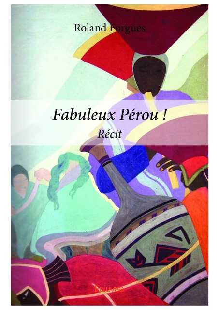 Fabuleux Pérou ! - Roland Forgues - Editions Edilivre