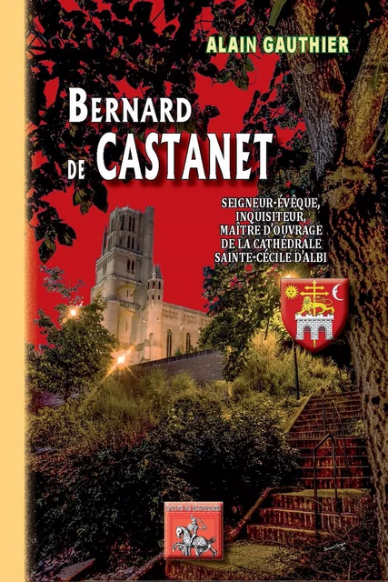 Bernard de Castanet, seigneur-évêque, inquisiteur, maître d'ouvrage de la cathédrale Sainte-Cécile d'Albi - Alain Gauthier - Editions des Régionalismes