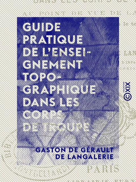 Guide pratique de l'enseignement topographique dans les corps de troupe - Gaston de Gérault de Langalerie - Collection XIX