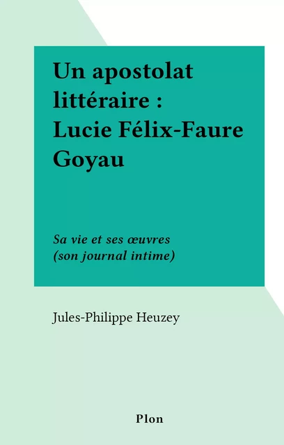 Un apostolat littéraire : Lucie Félix-Faure Goyau - Jules-Philippe Heuzey-Goyau - (Plon) réédition numérique FeniXX