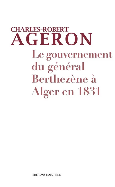 Le gouvernement du général Berthezène à Alger en 1831 - Charles-Robert Ageron - Editions Bouchène