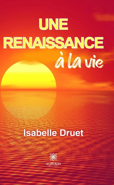 Une renaissance à la vie - Isabelle Druet - Le Lys Bleu Éditions