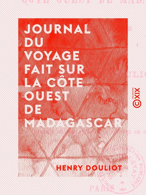 Journal du voyage fait sur la côte ouest de Madagascar - Henry Douliot - Collection XIX