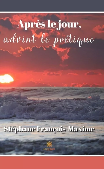 Après le jour, advint le poétique - Stéphane François-Maxime - Le Lys Bleu Éditions