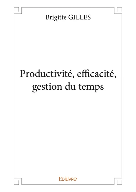 Productivité, efficacité, gestion du temps - Brigitte Gilles - Editions Edilivre