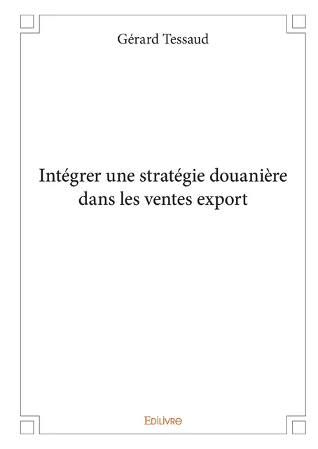 Intégrer une stratégie douanière dans les ventes export - Gérard Tessaud - Editions Edilivre