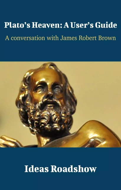 Plato’s Heaven: A User’s Guide - A Conversation with James Robert Brown - Howard Burton - Open Agenda Publishing Inc.