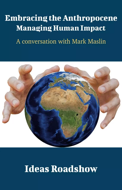 Embracing the Anthropocene: Managing Human Impact - A Conversation with Mark Maslin - Howard Burton - Open Agenda Publishing Inc.