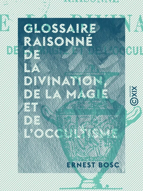 Glossaire raisonné de la divination, de la magie et de l'occultisme - Ernest Bosc - Collection XIX