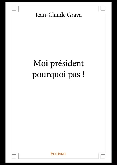 Moi président pourquoi pas ! - Jean-Claude Grava - Editions Edilivre