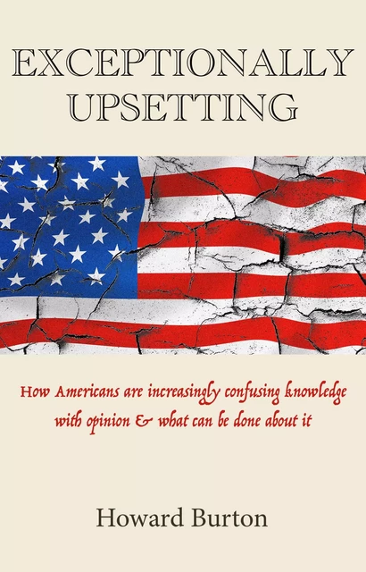 EXCEPTIONALLY UPSETTING: How Americans are increasingly confusing knowledge with opinion & what can be done about it - Howard Burton - Open Agenda Publishing Inc.