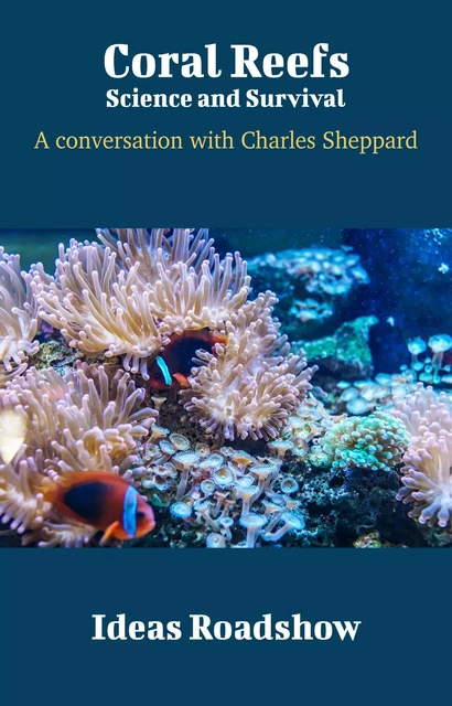 Coral Reefs: Science and Survival - A Conversation with Charles Sheppard - Howard Burton - Open Agenda Publishing Inc.