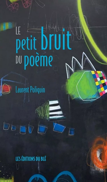 Le petit bruit du poème - Laurent Poliquin - Les éditons du Blé (Saint-Boniface)